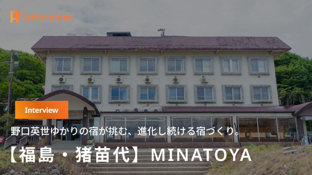 【福島・猪苗代】１４８年の歴史と新しい体験の融合。野口英世ゆかりの宿「MINATOYA」が挑む、進化し続ける場所づくり